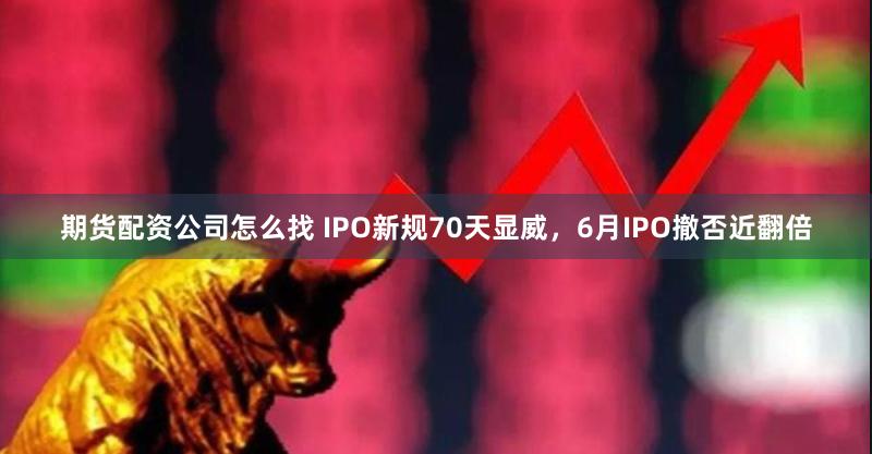 期货配资公司怎么找 IPO新规70天显威，6月IPO撤否近翻倍