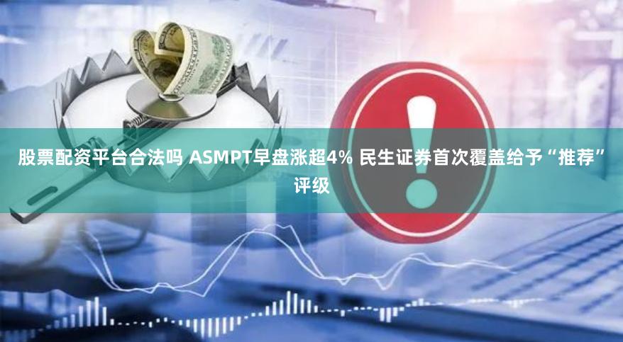 股票配资平台合法吗 ASMPT早盘涨超4% 民生证券首次覆盖给予“推荐”评级