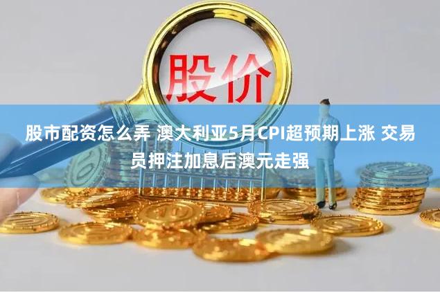 股市配资怎么弄 澳大利亚5月CPI超预期上涨 交易员押注加息后澳元走强