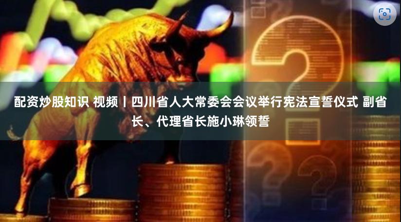 配资炒股知识 视频丨四川省人大常委会会议举行宪法宣誓仪式 副省长、代理省长施小琳领誓