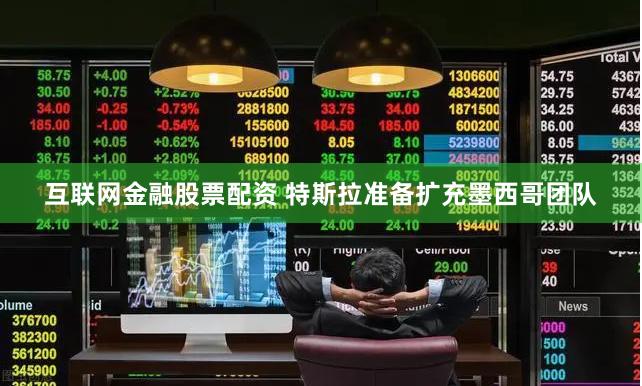 互联网金融股票配资 特斯拉准备扩充墨西哥团队