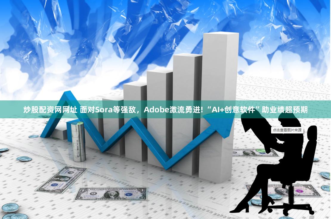 炒股配资网网址 面对Sora等强敌，Adobe激流勇进! “AI+创意软件”助业绩超预期