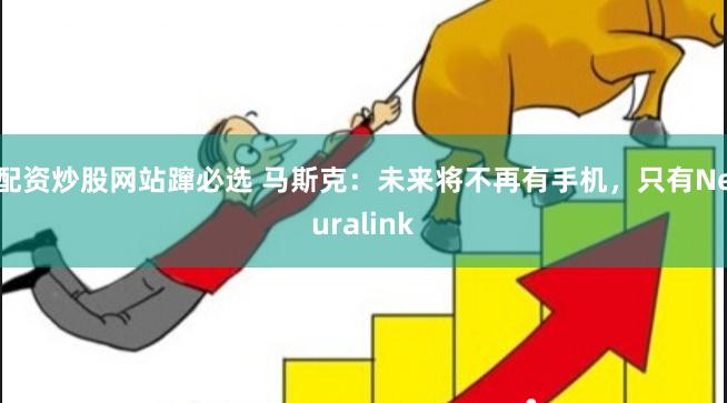 配资炒股网站蹿必选 马斯克：未来将不再有手机，只有Neuralink