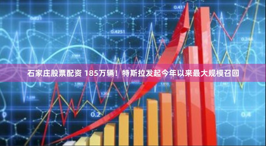 石家庄股票配资 185万辆！特斯拉发起今年以来最大规模召回