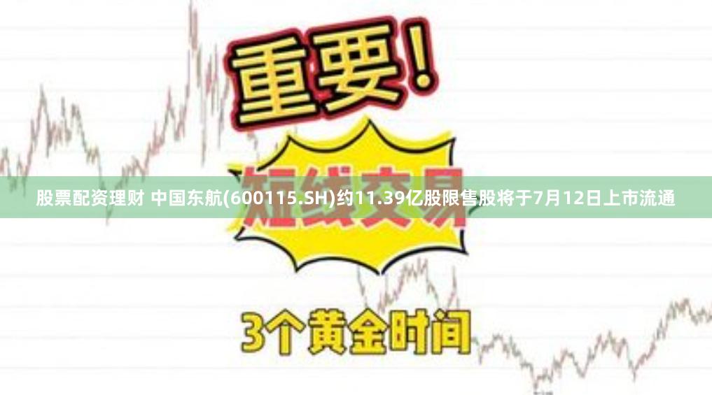 股票配资理财 中国东航(600115.SH)约11.39亿股限售股将于7月12日上市流通