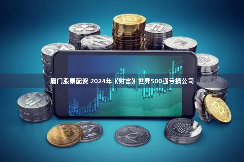 厦门股票配资 2024年《财富》世界500强亏损公司