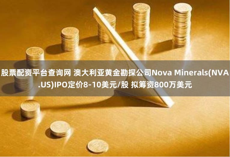 股票配资平台查询网 澳大利亚黄金勘探公司Nova Minerals(NVA.US)IPO定价8-10美元/股 拟筹资800万美元