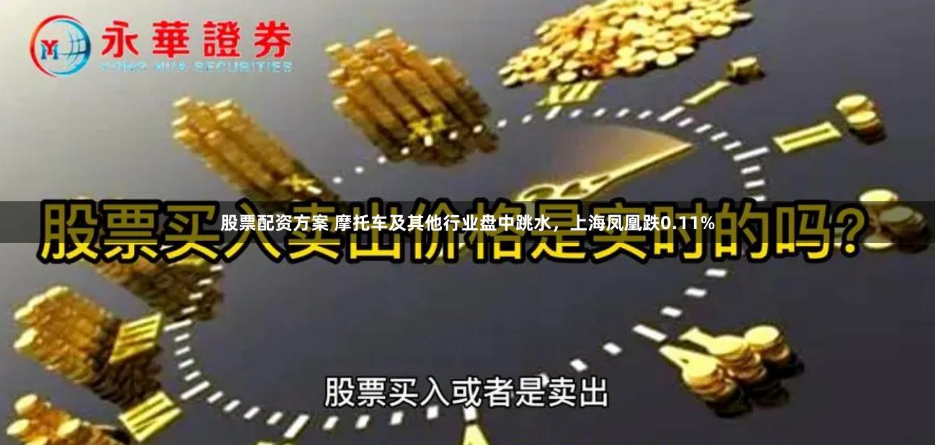 股票配资方案 摩托车及其他行业盘中跳水，上海凤凰跌0.11%