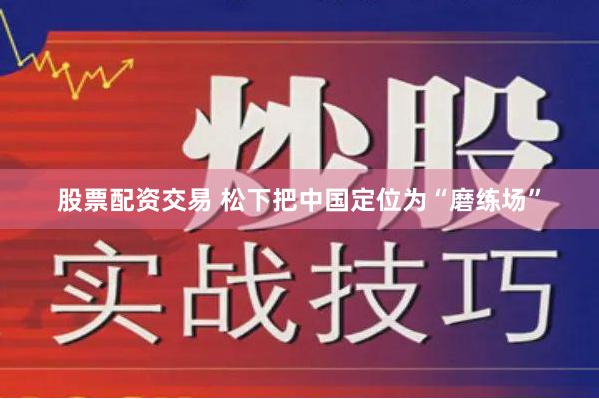 股票配资交易 松下把中国定位为“磨练场”