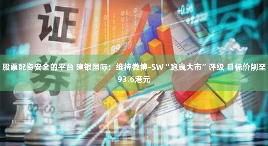 股票配资安全的平台 建银国际：维持微博-SW“跑赢大市”评级 目标价削至93.6港元