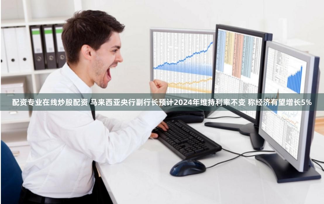 配资专业在线炒股配资 马来西亚央行副行长预计2024年维持利率不变 称经济有望增长5%