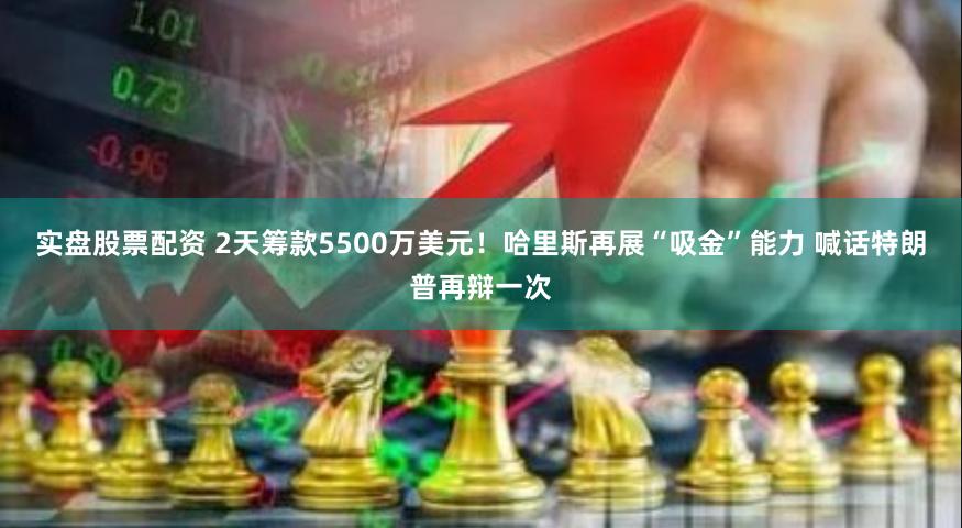 实盘股票配资 2天筹款5500万美元！哈里斯再展“吸金”能力 喊话特朗普再辩一次