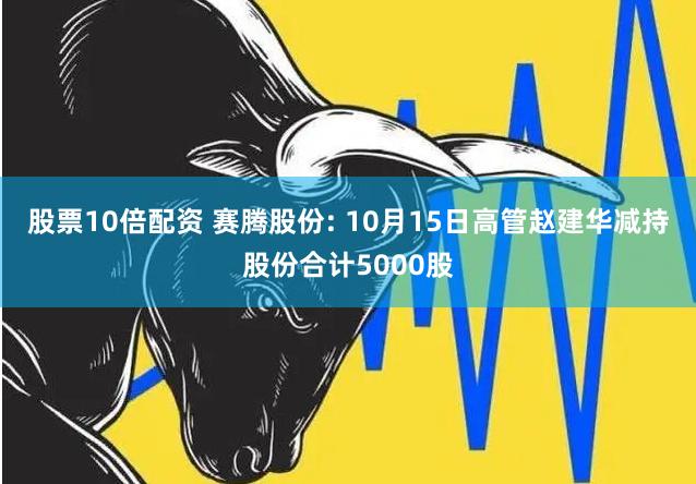 股票10倍配资 赛腾股份: 10月15日高管赵建华减持股份合计5000股