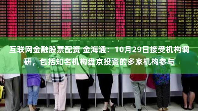 互联网金融股票配资 金海通：10月29日接受机构调研，包括知名机构盘京投资的多家机构参与