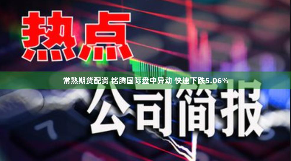 常熟期货配资 铭腾国际盘中异动 快速下跌5.06%