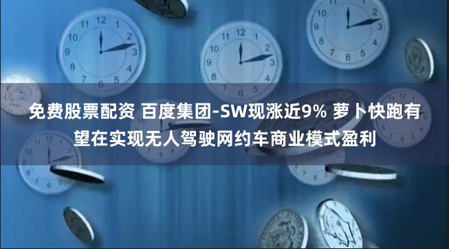 免费股票配资 百度集团-SW现涨近9% 萝卜快跑有望在实现无人驾驶网约车商业模式盈利