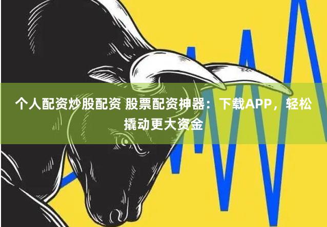 个人配资炒股配资 股票配资神器：下载APP，轻松撬动更大资金