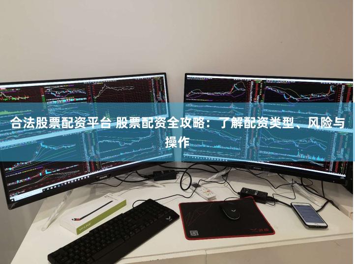合法股票配资平台 股票配资全攻略：了解配资类型、风险与操作
