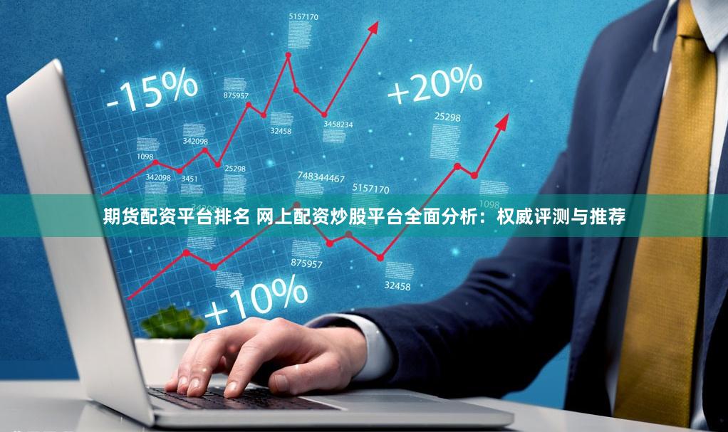 期货配资平台排名 网上配资炒股平台全面分析：权威评测与推荐