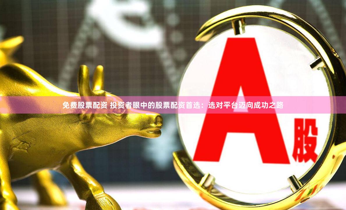 免费股票配资 投资者眼中的股票配资首选：选对平台迈向成功之路
