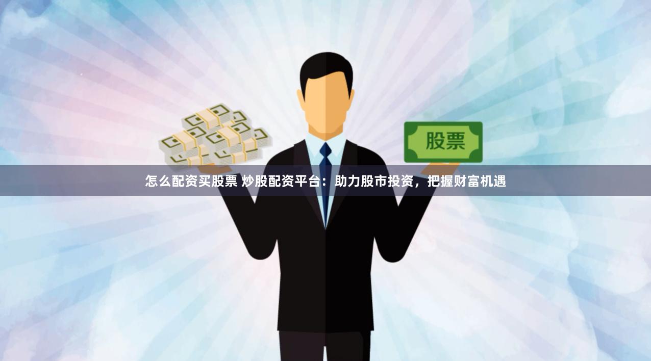 怎么配资买股票 炒股配资平台：助力股市投资，把握财富机遇