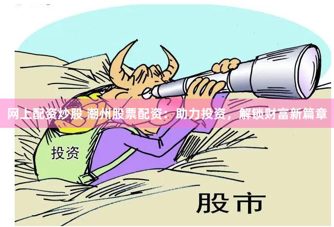 网上配资炒股 潮州股票配资：助力投资，解锁财富新篇章