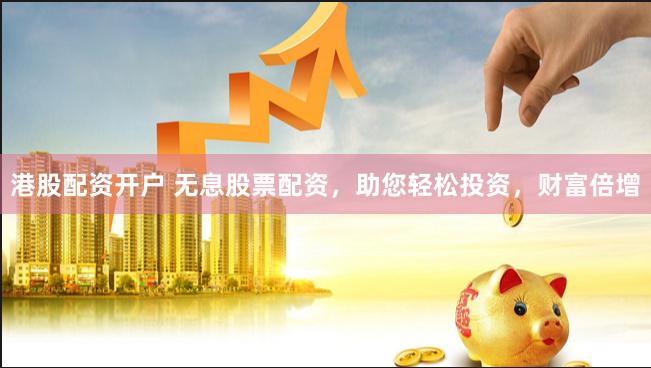 港股配资开户 无息股票配资，助您轻松投资，财富倍增