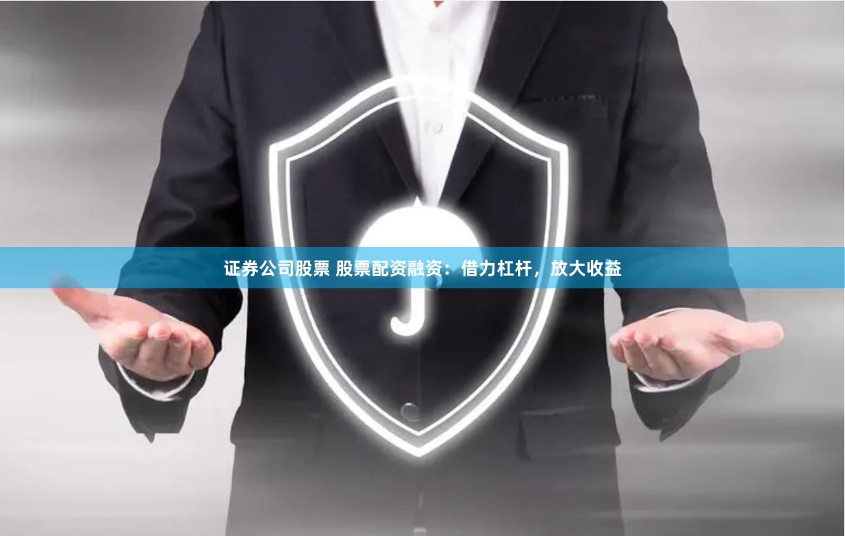 证券公司股票 股票配资融资：借力杠杆，放大收益