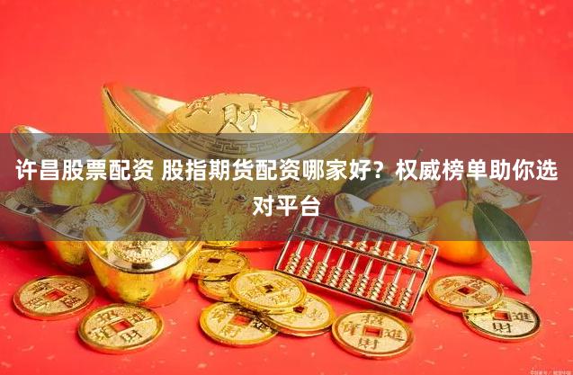 许昌股票配资 股指期货配资哪家好？权威榜单助你选对平台