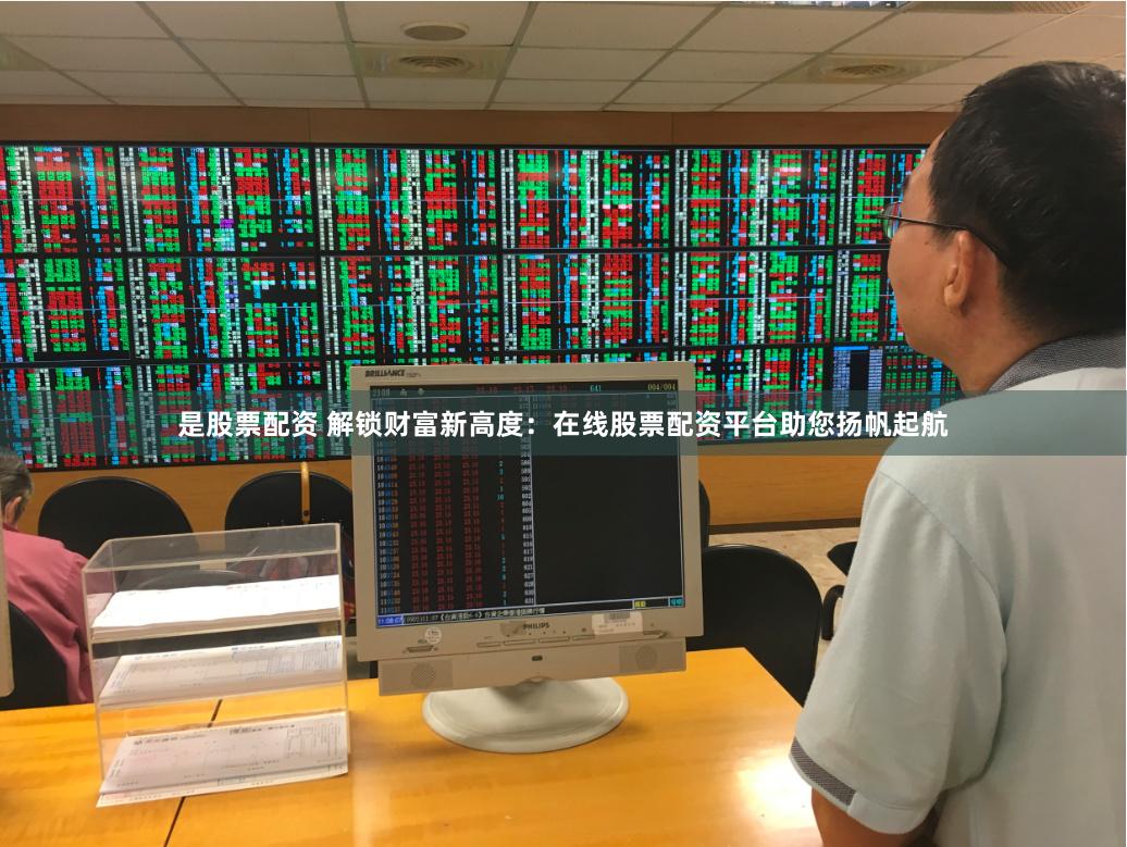 是股票配资 解锁财富新高度：在线股票配资平台助您扬帆起航