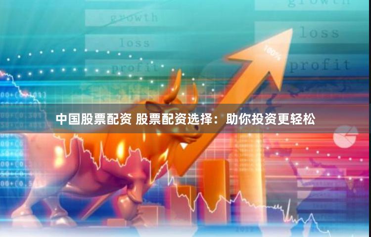 中国股票配资 股票配资选择：助你投资更轻松