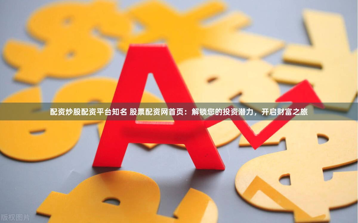 配资炒股配资平台知名 股票配资网首页：解锁您的投资潜力，开启财富之旅