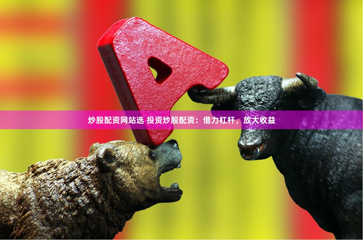 炒股配资网站选 投资炒股配资：借力杠杆，放大收益