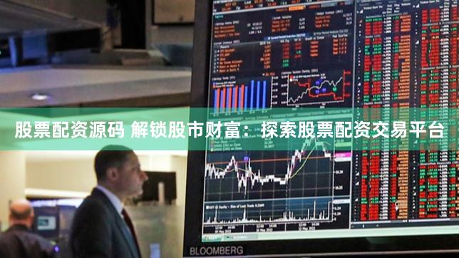 股票配资源码 解锁股市财富：探索股票配资交易平台