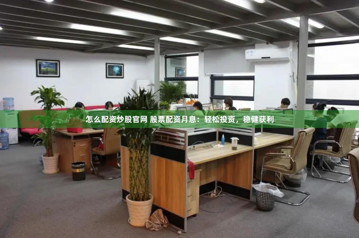 怎么配资炒股官网 股票配资月息：轻松投资，稳健获利