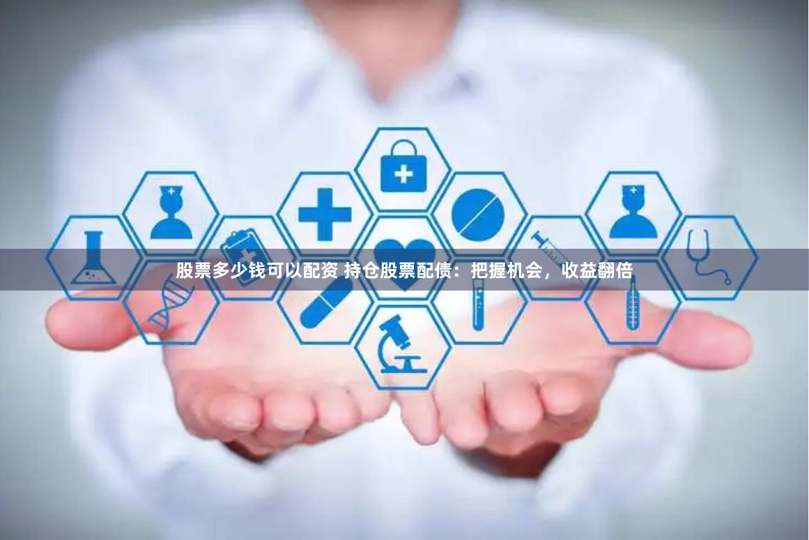 股票多少钱可以配资 持仓股票配债：把握机会，收益翻倍