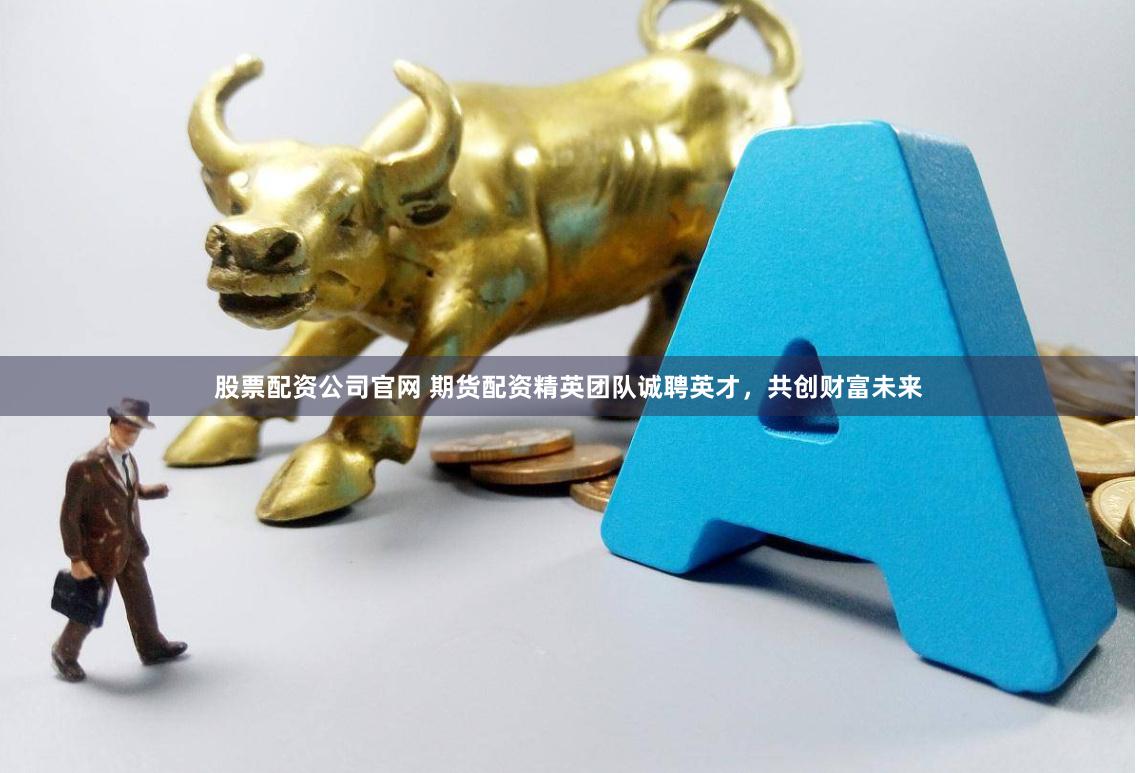 股票配资公司官网 期货配资精英团队诚聘英才，共创财富未来