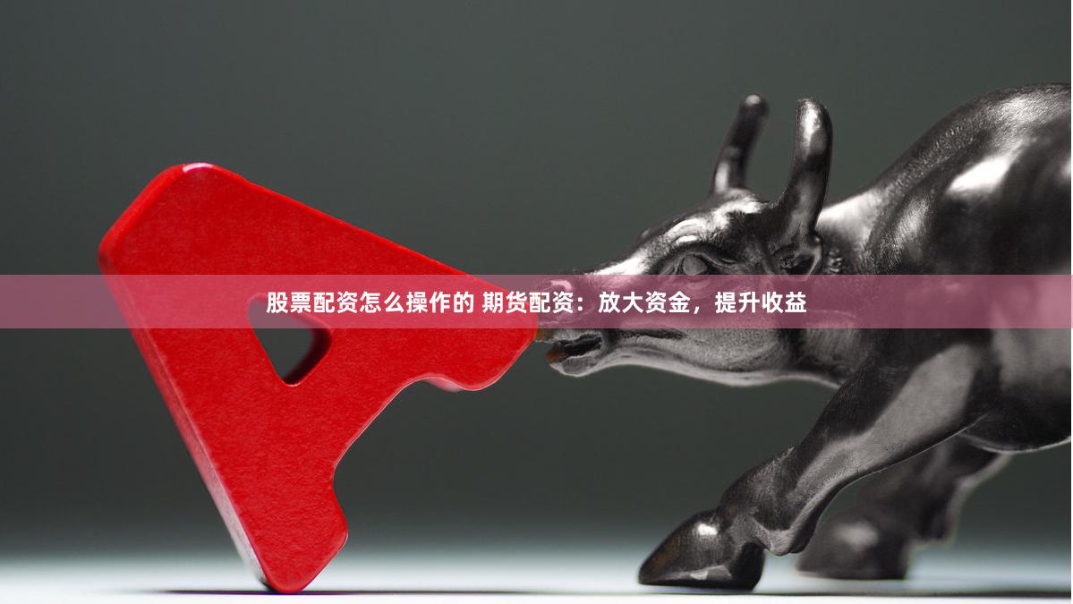 股票配资怎么操作的 期货配资：放大资金，提升收益