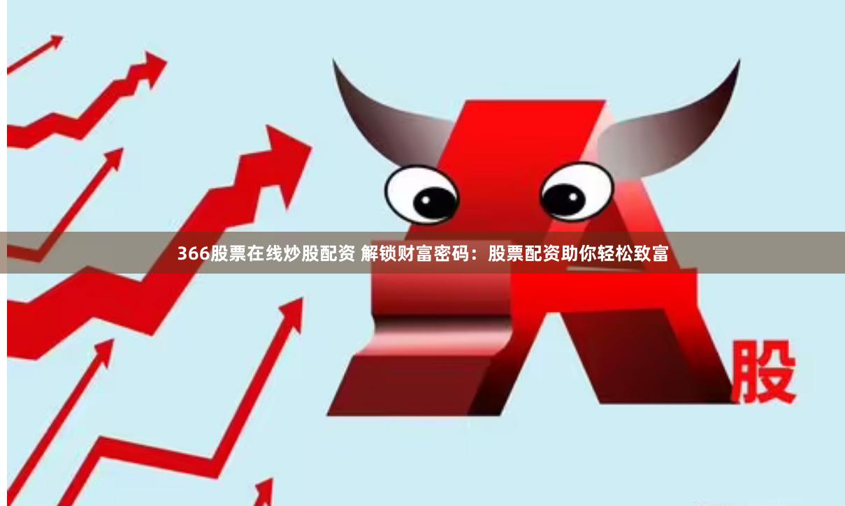 366股票在线炒股配资 解锁财富密码：股票配资助你轻松致富