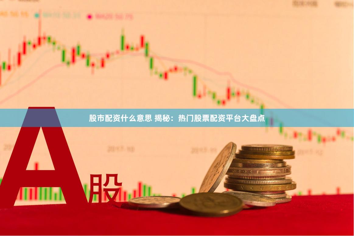 股市配资什么意思 揭秘：热门股票配资平台大盘点