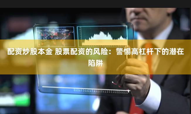 配资炒股本金 股票配资的风险：警惕高杠杆下的潜在陷阱