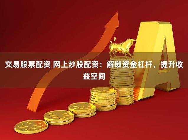 交易股票配资 网上炒股配资：解锁资金杠杆，提升收益空间
