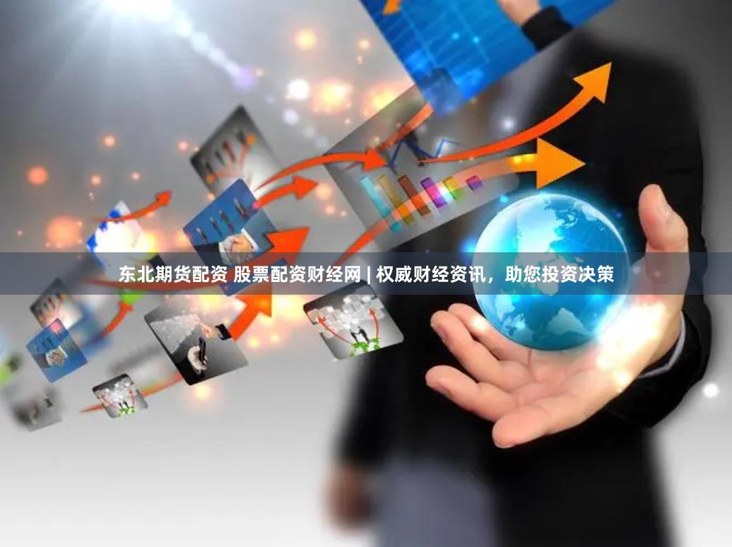 东北期货配资 股票配资财经网 | 权威财经资讯，助您投资决策