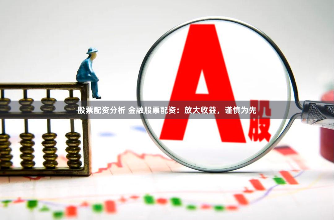 股票配资分析 金融股票配资：放大收益，谨慎为先