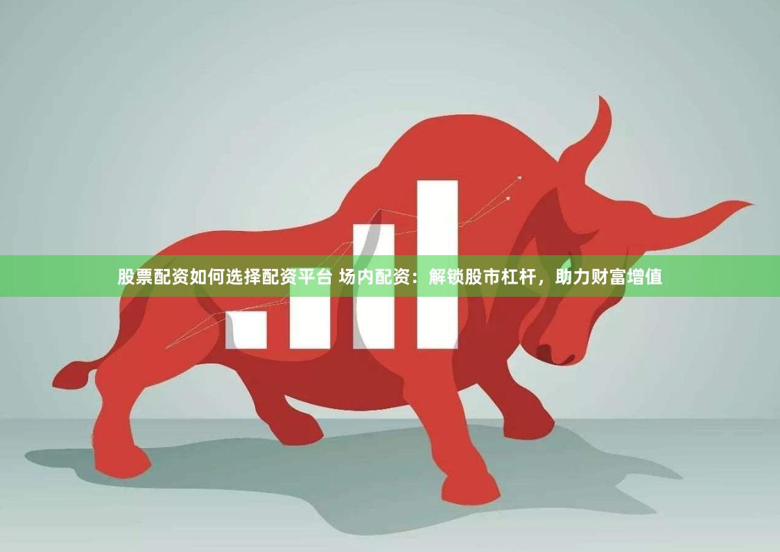 股票配资如何选择配资平台 场内配资：解锁股市杠杆，助力财富增值