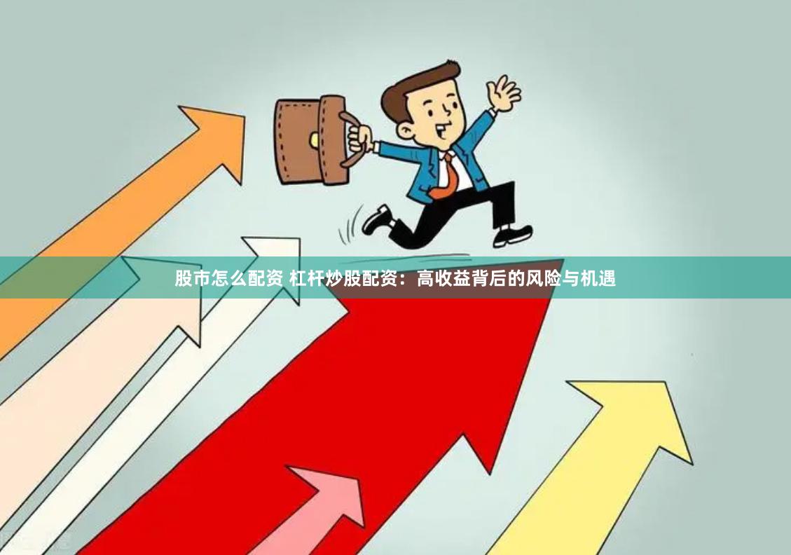 股市怎么配资 杠杆炒股配资：高收益背后的风险与机遇