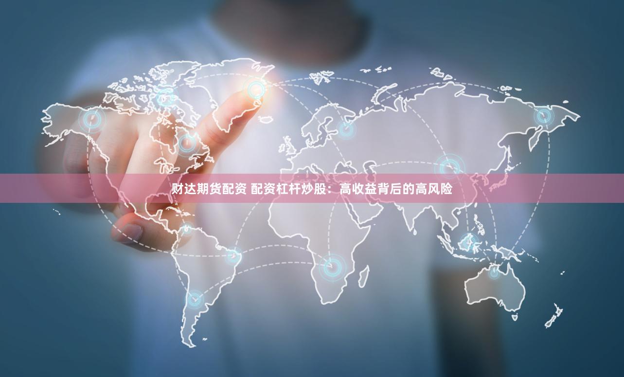 财达期货配资 配资杠杆炒股：高收益背后的高风险