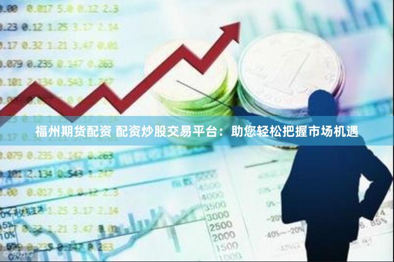 福州期货配资 配资炒股交易平台：助您轻松把握市场机遇