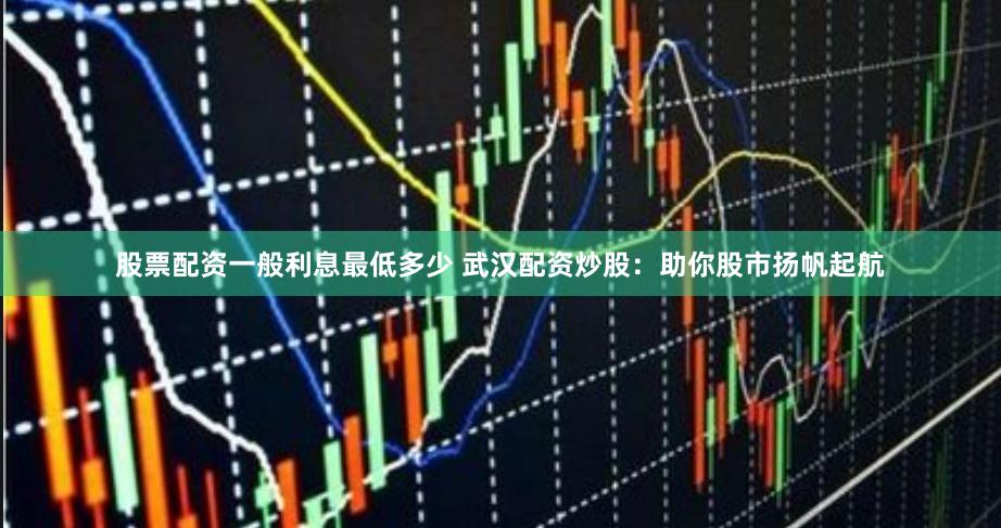 股票配资一般利息最低多少 武汉配资炒股：助你股市扬帆起航