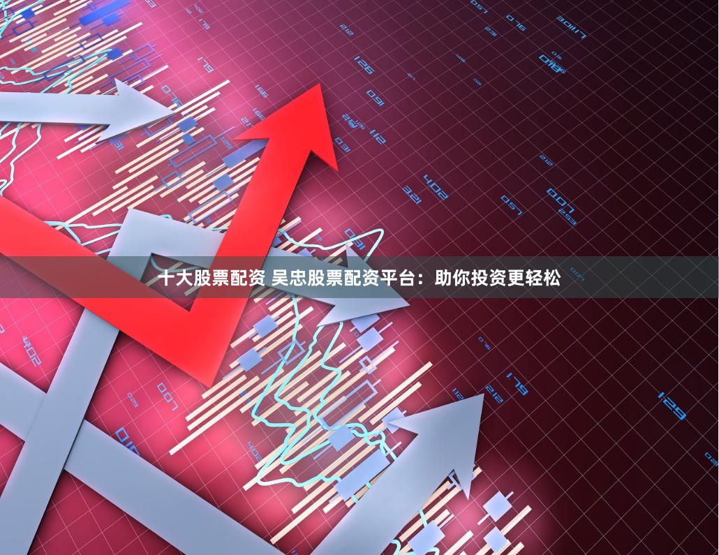 十大股票配资 吴忠股票配资平台：助你投资更轻松